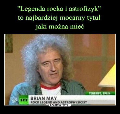 "Legenda rocka i astrofizyk" 
to najbardziej mocarny tytuł 
jaki można mieć