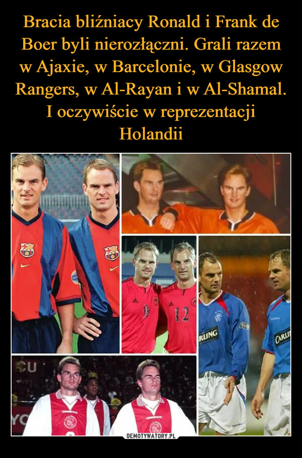 Bracia bliźniacy Ronald i Frank de Boer byli nierozłączni. Grali razem w Ajaxie, w Barcelonie, w Glasgow Rangers, w Al-Rayan i w Al-Shamal. I oczywiście w reprezentacji Holandii