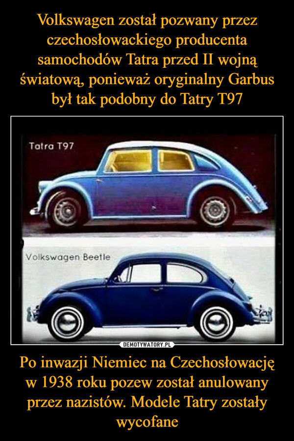 Volkswagen został pozwany przez czechosłowackiego producenta samochodów Tatra przed II wojną światową, ponieważ oryginalny Garbus był tak podobny do Tatry T97 Po inwazji Niemiec na Czechosłowację w 1938 roku pozew został anulowany przez nazistów. Modele Tatry zostały wycofane