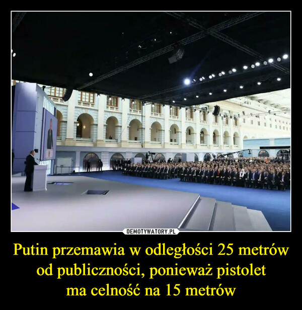 Putin przemawia w odległości 25 metrów od publiczności, ponieważ pistolet
ma celność na 15 metrów
