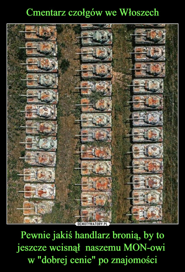 Cmentarz czołgów we Włoszech Pewnie jakiś handlarz bronią, by to jeszcze wcisnął  naszemu MON-owi 
w "dobrej cenie" po znajomości