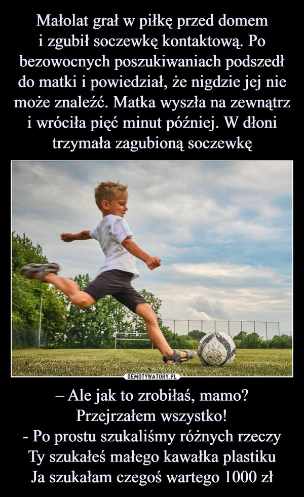 – Ale jak to zrobiłaś, mamo?Przejrzałem wszystko!- Po prostu szukaliśmy różnych rzeczyTy szukałeś małego kawałka plastikuJa szukałam czegoś wartego 1000 zł –  