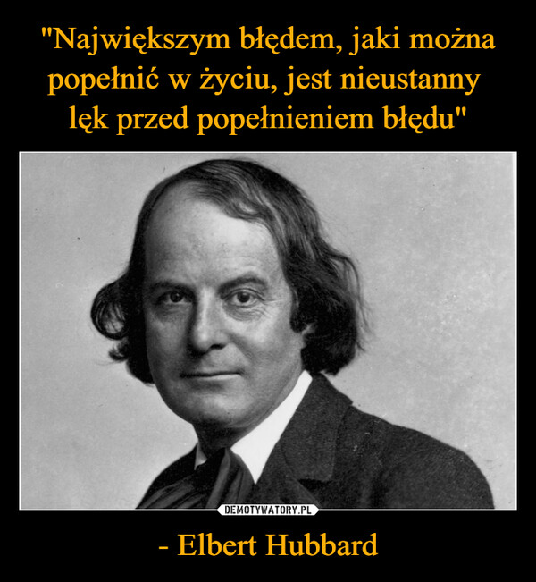 "Największym błędem, jaki można popełnić w życiu, jest nieustanny 
lęk przed popełnieniem błędu" - Elbert Hubbard