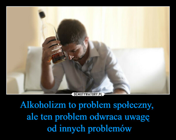 Alkoholizm to problem społeczny, ale ten problem odwraca uwagę od innych problemów –  