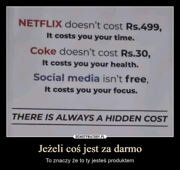 Jeżeli coś jest za darmo – To znaczy że to ty jesteś produktem NETFLIX doesn't cost Rs.499,It costs you your time.Coke doesn't cost Rs.30,It costs you your health.Social media isn't free,It costs you your focus.THERE IS ALWAYS A HIDDEN COST
