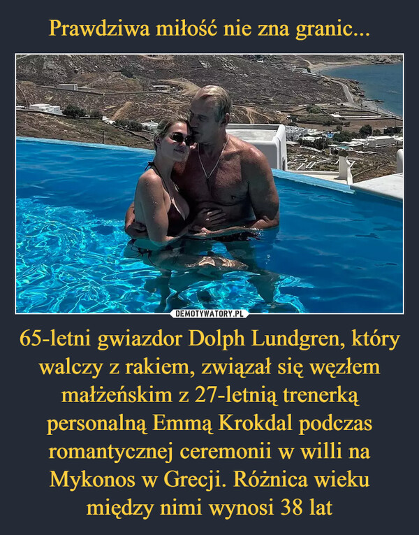 Prawdziwa miłość nie zna granic... 65-letni gwiazdor Dolph Lundgren, który walczy z rakiem, związał się węzłem małżeńskim z 27-letnią trenerką personalną Emmą Krokdal podczas romantycznej ceremonii w willi na Mykonos w Grecji. Różnica wieku między nimi wynosi 38 lat