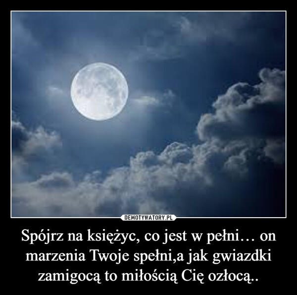 Spójrz na księżyc, co jest w pełni… on marzenia Twoje spełni,a jak gwiazdki zamigocą to miłością Cię ozłocą.. –  
