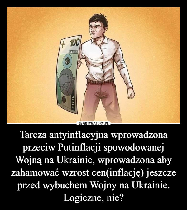 Tarcza antyinflacyjna wprowadzona przeciw Putinflacji spowodowanej Wojną na Ukrainie, wprowadzona aby zahamować wzrost cen(inflację) jeszcze przed wybuchem Wojny na Ukrainie.Logiczne, nie? –  +100S10 ZŁOTYCH100