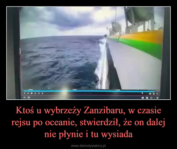 Ktoś u wybrzeży Zanzibaru, w czasie rejsu po oceanie, stwierdził, że on dalej nie płynie i tu wysiada –  