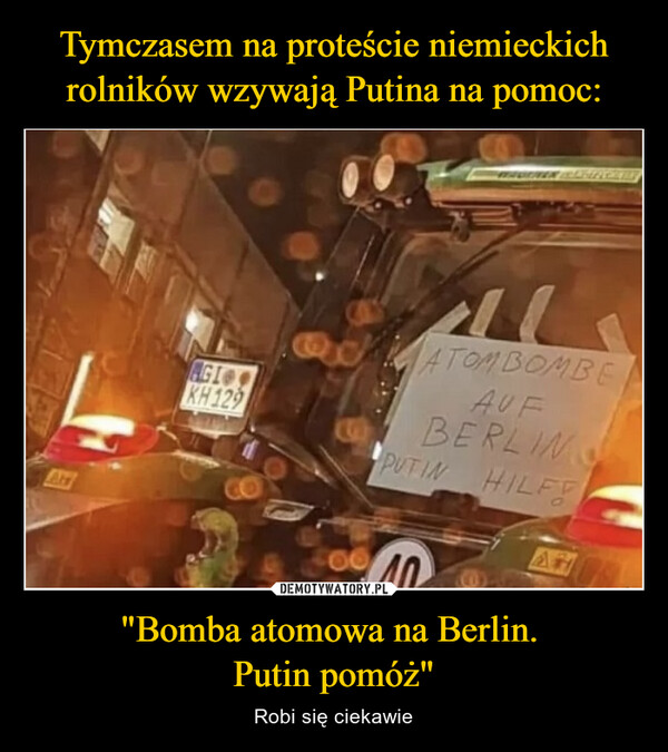 Tymczasem na proteście niemieckich rolników wzywają Putina na pomoc: "Bomba atomowa na Berlin. 
Putin pomóż"