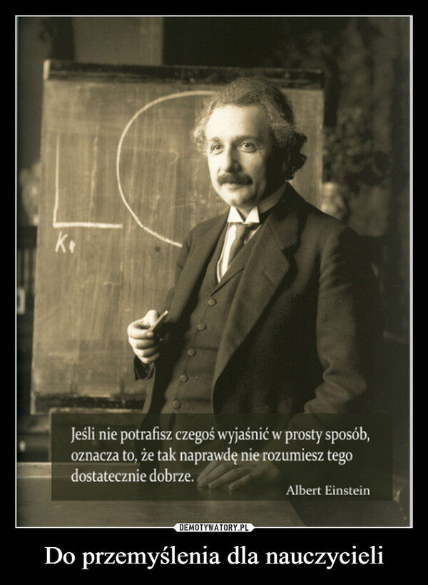Do przemyślenia dla nauczycieli –  Jeśli nie potrafisz czegoś wyjaśnić w prosty sposób,oznacza to, że tak naprawdę nie rozumiesz tegodostatecznie dobrze.Albert Einstein