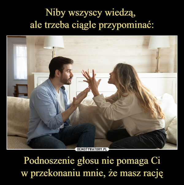 Podnoszenie głosu nie pomaga Ciw przekonaniu mnie, że masz rację –  