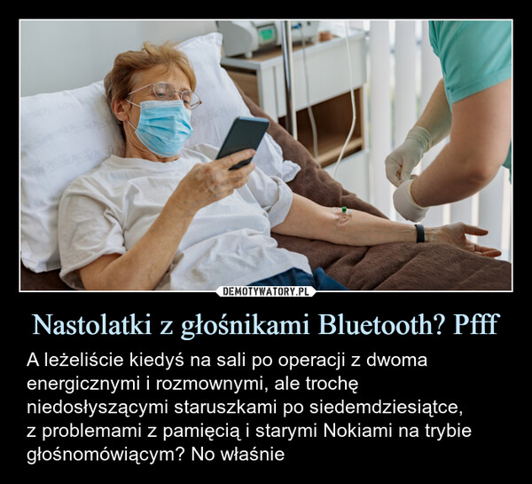 Nastolatki z głośnikami Bluetooth? Pfff – A leżeliście kiedyś na sali po operacji z dwoma energicznymi i rozmownymi, ale trochę niedosłyszącymi staruszkami po siedemdziesiątce,z problemami z pamięcią i starymi Nokiami na trybie głośnomówiącym? No właśnie 