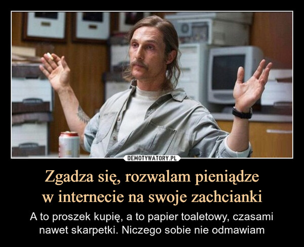 Zgadza się, rozwalam pieniądzew internecie na swoje zachcianki – A to proszek kupię, a to papier toaletowy, czasaminawet skarpetki. Niczego sobie nie odmawiam 