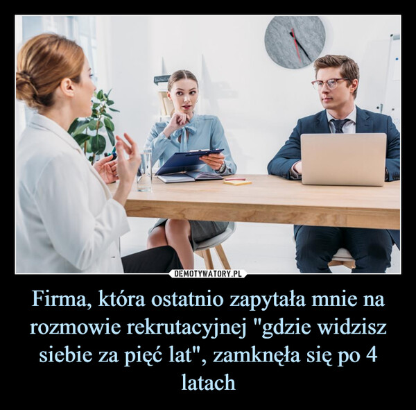 Firma, która ostatnio zapytała mnie na rozmowie rekrutacyjnej ''gdzie widzisz siebie za pięć lat", zamknęła się po 4 latach –  