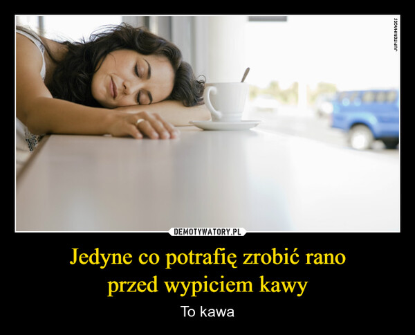 Jedyne co potrafię zrobić ranoprzed wypiciem kawy – To kawa JUPITERIMAGES
