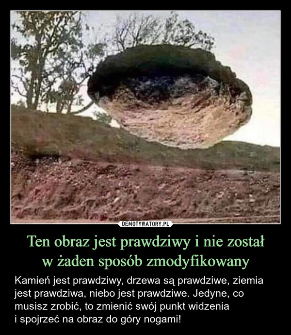 Ten obraz jest prawdziwy i nie zostałw żaden sposób zmodyfikowany – Kamień jest prawdziwy, drzewa są prawdziwe, ziemia jest prawdziwa, niebo jest prawdziwe. Jedyne, co musisz zrobić, to zmienić swój punkt widzeniai spojrzeć na obraz do góry nogami! 