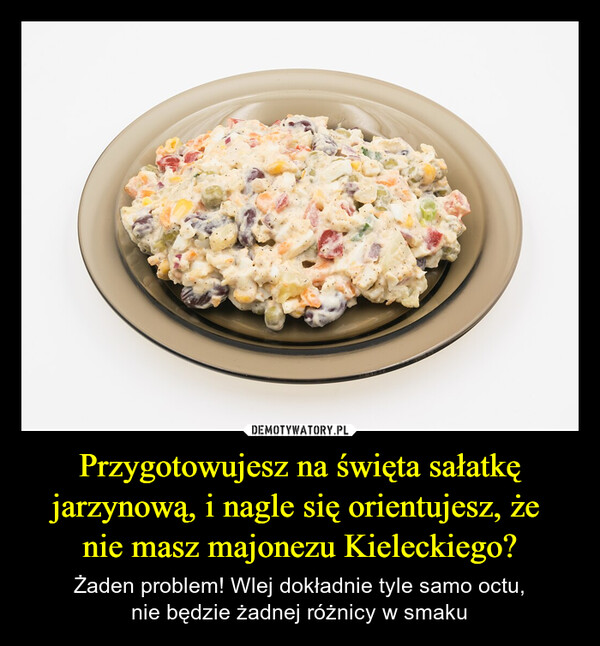 Przygotowujesz na święta sałatkę jarzynową, i nagle się orientujesz, że nie masz majonezu Kieleckiego? – Żaden problem! Wlej dokładnie tyle samo octu,nie będzie żadnej różnicy w smaku 