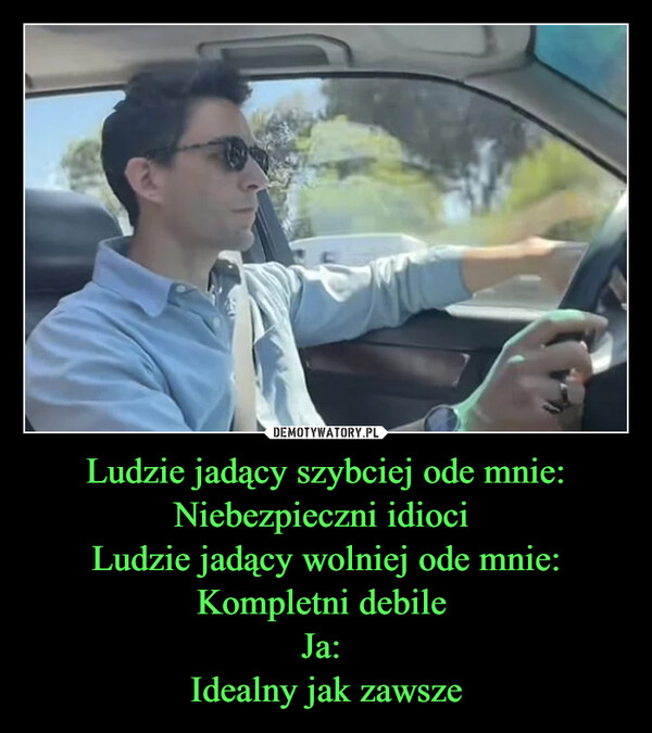 Ludzie jadący szybciej ode mnie: Niebezpieczni idioci Ludzie jadący wolniej ode mnie: Kompletni debile Ja: Idealny jak zawsze –  