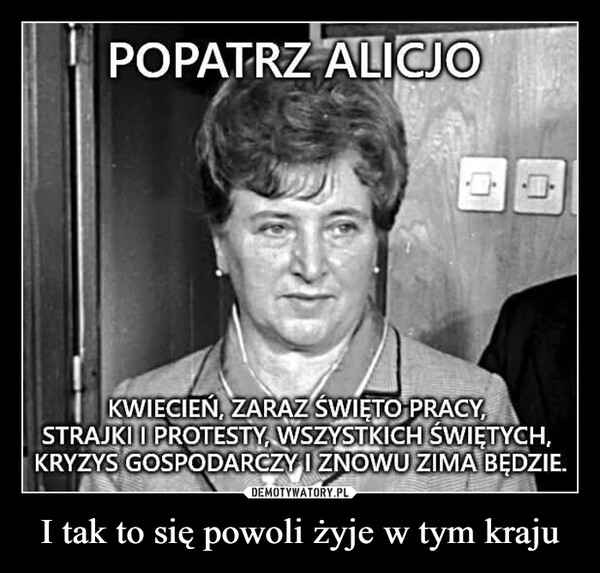 I tak to się powoli żyje w tym kraju –  POPATRZ ALICJOKWIECIEŃ, ZARAZ ŚWIĘTO PRACY,STRAJKI I PROTESTY, WSZYSTKICH ŚWIĘTYCH,KRYZYS GOSPODARCZY I ZNOWU ZIMA BĘDZIE.